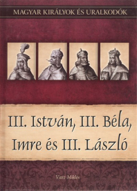 III. ISTVÁN, III. BÉLA, IMRE ÉS III. LÁSZLÓ /MAGYAR KIRÁLYOK ÉS URALKODÓK