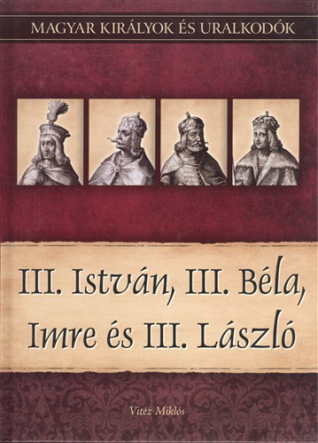 III. ISTVÁN, III. BÉLA, IMRE ÉS III. LÁSZLÓ /MAGYAR KIRÁLYOK ÉS URALKODÓK