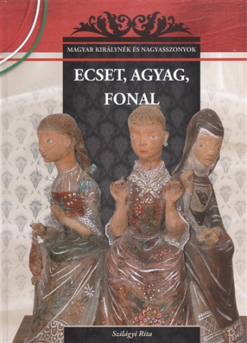 ECSET, AGYAG, FONAL /MAGYAR KIRÁLYNÉK ÉS NAGYASSZONYOK 26.