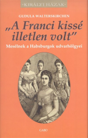 A FRANCI KISSÉ ILLETLEN VOLT - MESÉLNEK A HABSBURGOK UDVARHÖLGYEI /KIRÁLYI HÁZAK