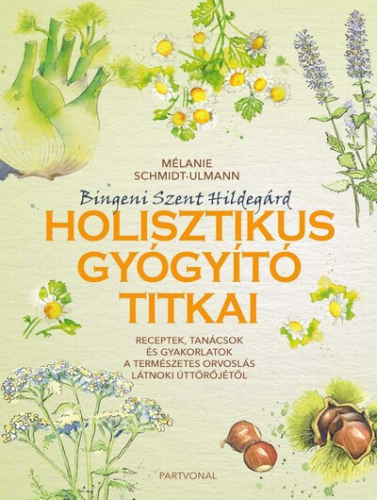 Bingeni Szent Hildegárd holisztikus gyógyító titkai - - Receptek, tanácsok és gyakorlatok a természetes orvoslás látnoki