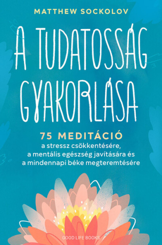 A tudatosság gyakorlása - 75 meditáció a stressz csökkentésére, a mentális egészség javítására és a mindennapi béke megt