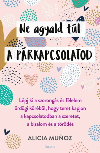 Ne agyald túl a párkapcsolatod - Lépj ki a szorongás és félelem ördögi köréből, hogy teret kapjon a kapcsolatodban a sze