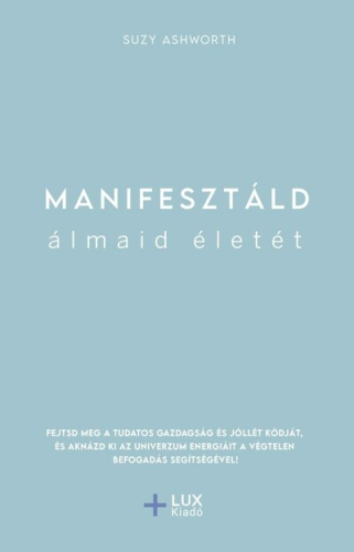 Manifesztáld álmaid életét - Fejtsd meg a tudatos gazdagság és jóllét kódját, és aknázd ki az univerzum energiáit a végt