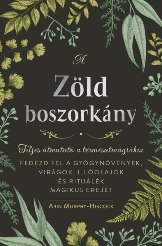 A zöld boszorkány - Teljes útmutató a természetmágiához - FEDEZD FEL A GYÓGYNÖVÉNYEK, VIRÁGOK, ILLÓOLAJOK ÉS RITUÁLÉK MÁ