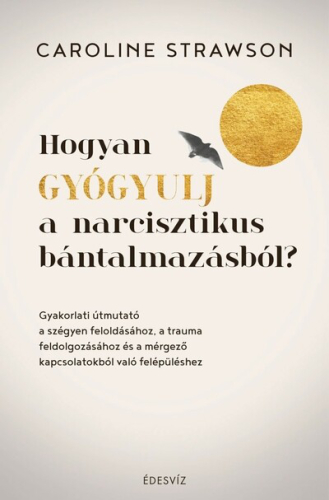 Hogyan gyógyulj a narcisztikus bántalmazásból? - Gyakorlati útmutató a szégyen feloldásához, a trauma feldolgozásához és