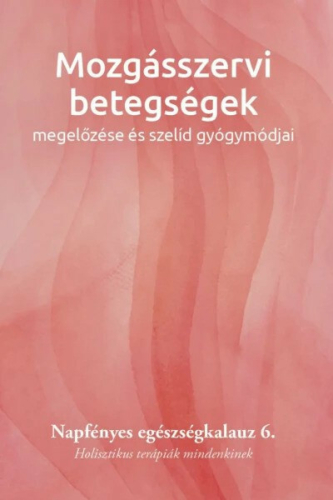 Mozgásszervi betegségek megelőzése és szelíd gyógymódjai - Napfényes egészségkalauz 6. - Holisztikus terápiák mindenkine