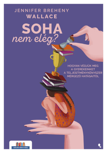 Soha nem elég - Hogyan védjük meg a gyerekeinket a teljesítménykényszer mérgező hatásaitól - Szülők könyvtára