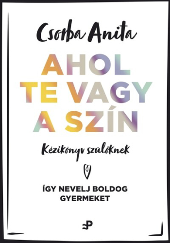 Ahol te vagy a szín - Kézikönyv szülőknek - Így nevelj boldog gyermeket