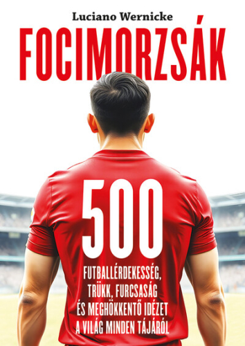 Focimorzsák - 500 futballérdekesség, trükk, furcsaság és meghökkentő idézet a világ minden tájáról