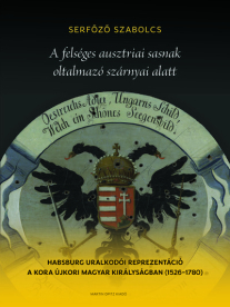 A felséges ausztriai sasnak oltalmazó szárnyai alatt - Habsburg uralkodói reprezentáció a kora újkori Magyar Királyságba