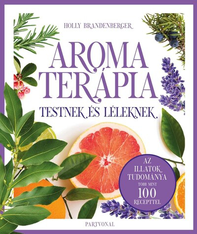 Aromaterápia testnek és léleknek - Az illatok legfrissebb kutatásokon alapuló tudománya több mint 100 recepttel